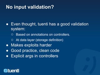 No input validation?


● Even thought, tuenti has a good validation
  system:
  ○ Based on annotations on controllers.
  ○ At data layer (storage definition)
● Makes exploits harder
● Good practice, clean code
● Explicit args in controllers
 