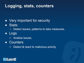 Logging, stats, counters


● Very important for security
● Stats:
   ○ Detect issues, patterns to take measures.
● Logs
  ○ Analize issues.
● Counters
  ○ Detect & react to malicious activity
 