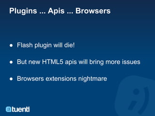 Plugins ... Apis ... Browsers



● Flash plugin will die!

● But new HTML5 apis will bring more issues

● Browsers extensions nightmare
 