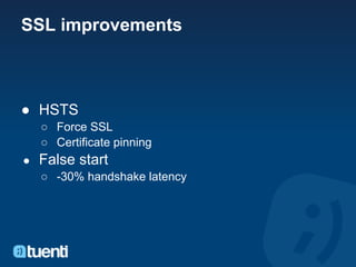 SSL improvements



● HSTS
    ○ Force SSL
    ○ Certificate pinning
●   False start
    ○ -30% handshake latency
 