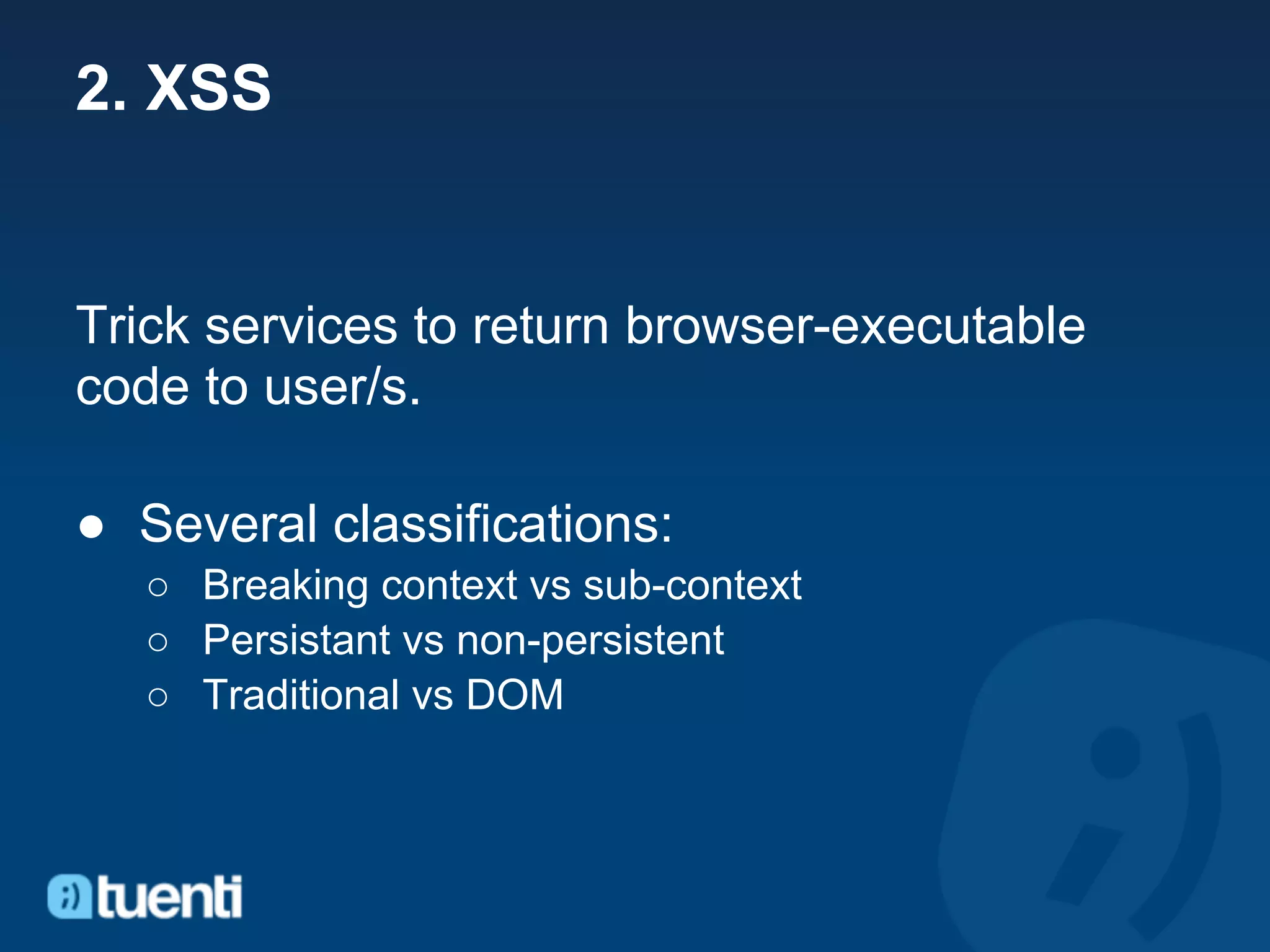 2. XSS


Trick services to return browser-executable
code to user/s.

● Several classifications:
   ○ Breaking context vs sub-context
   ○ Persistant vs non-persistent
   ○ Traditional vs DOM
 