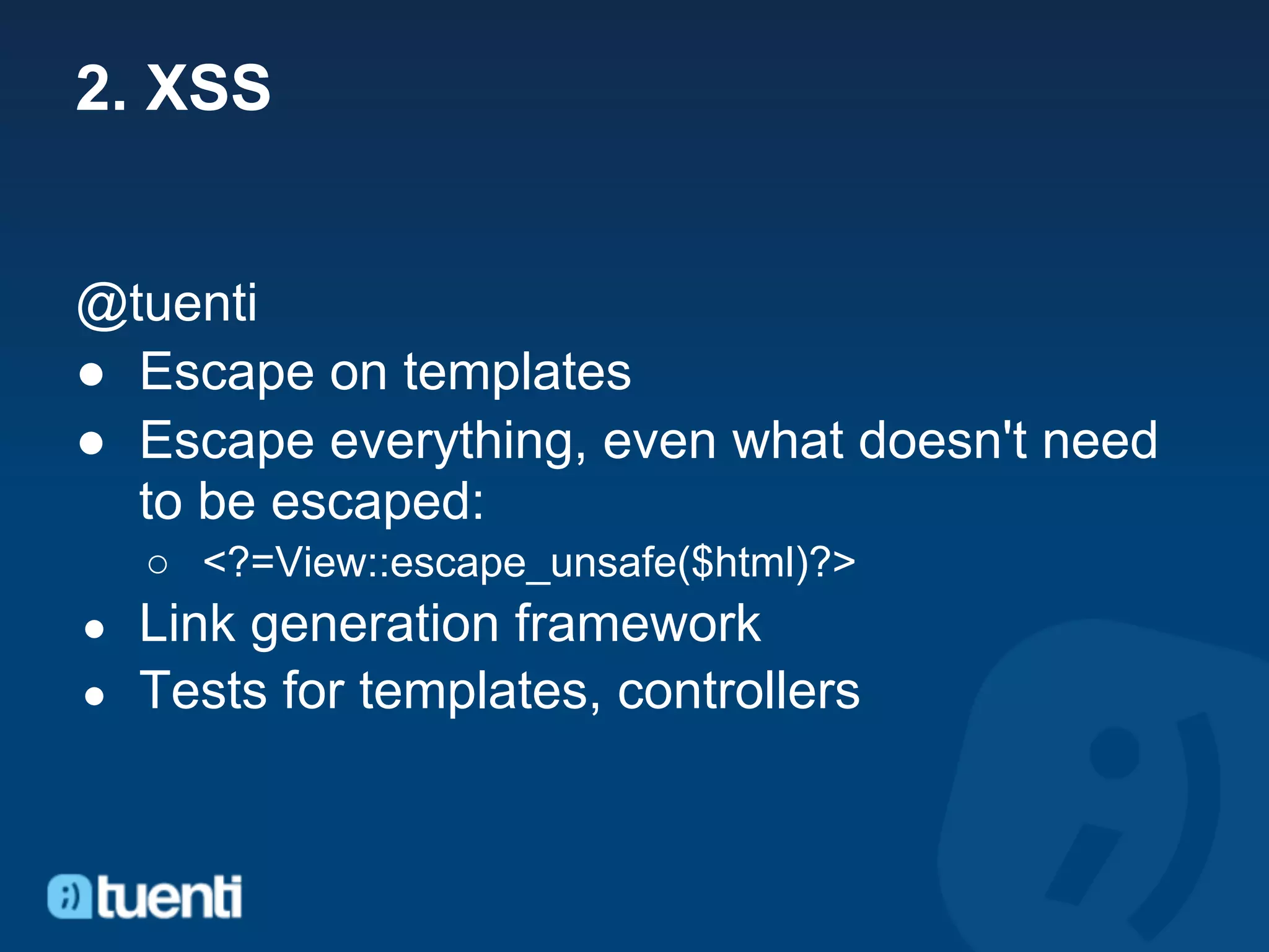 2. XSS


@tuenti
● Escape on templates
● Escape everything, even what doesn't need
  to be escaped:
    ○ <?=View::escape_unsafe($html)?>
● Link generation framework
● Tests for templates, controllers
 
