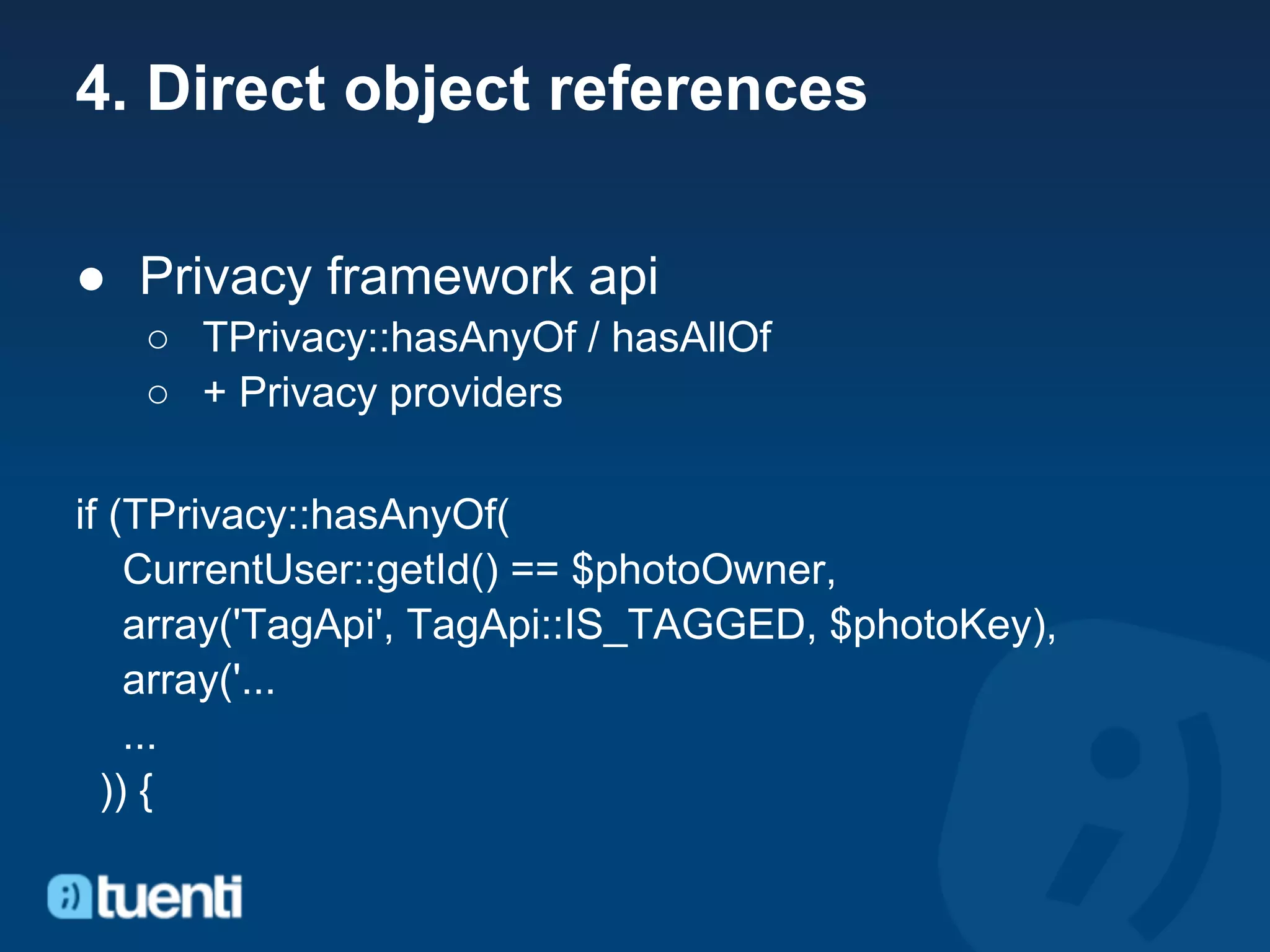 4. Direct object references

● Privacy framework api
   ○ TPrivacy::hasAnyOf / hasAllOf
   ○ + Privacy providers

if (TPrivacy::hasAnyOf(
    CurrentUser::getId() == $photoOwner,
    array('TagApi', TagApi::IS_TAGGED, $photoKey),
    array('...
    ...
  )) {
 