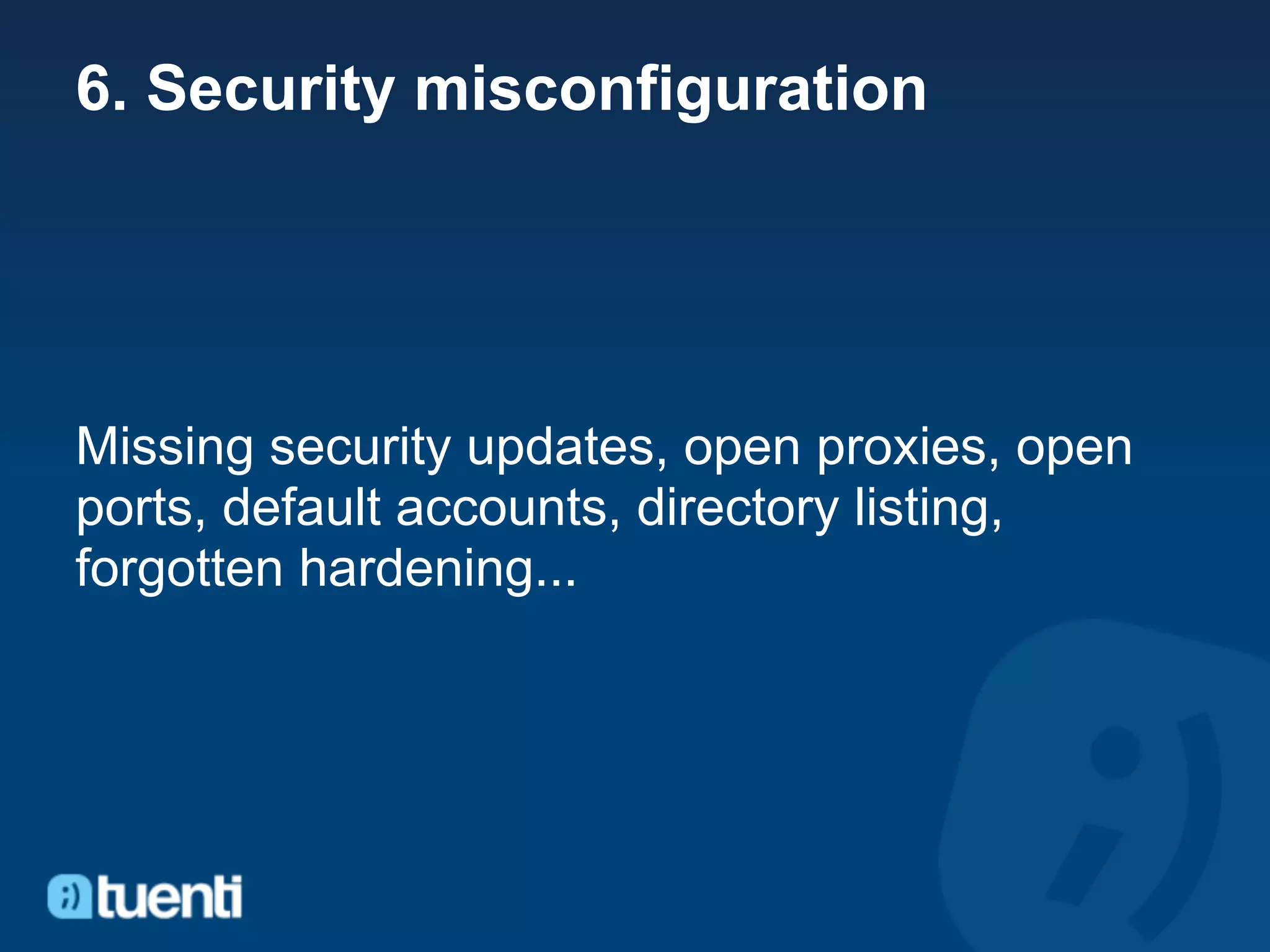 6. Security misconfiguration




Missing security updates, open proxies, open
ports, default accounts, directory listing,
forgotten hardening...
 