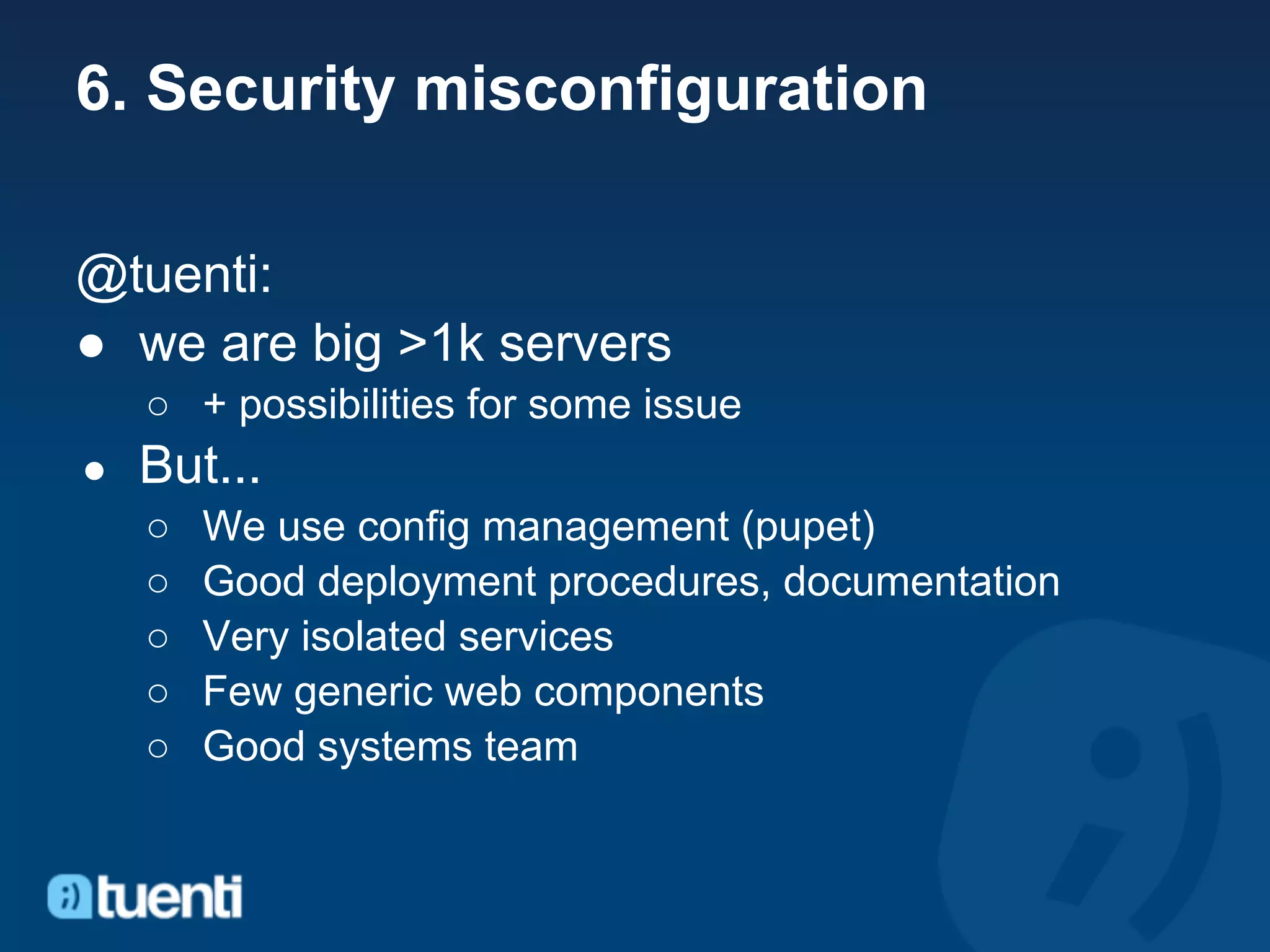 6. Security misconfiguration

@tuenti:
● we are big >1k servers
    ○ + possibilities for some issue
●   But...
    ○   We use config management (pupet)
    ○   Good deployment procedures, documentation
    ○   Very isolated services
    ○   Few generic web components
    ○   Good systems team
 