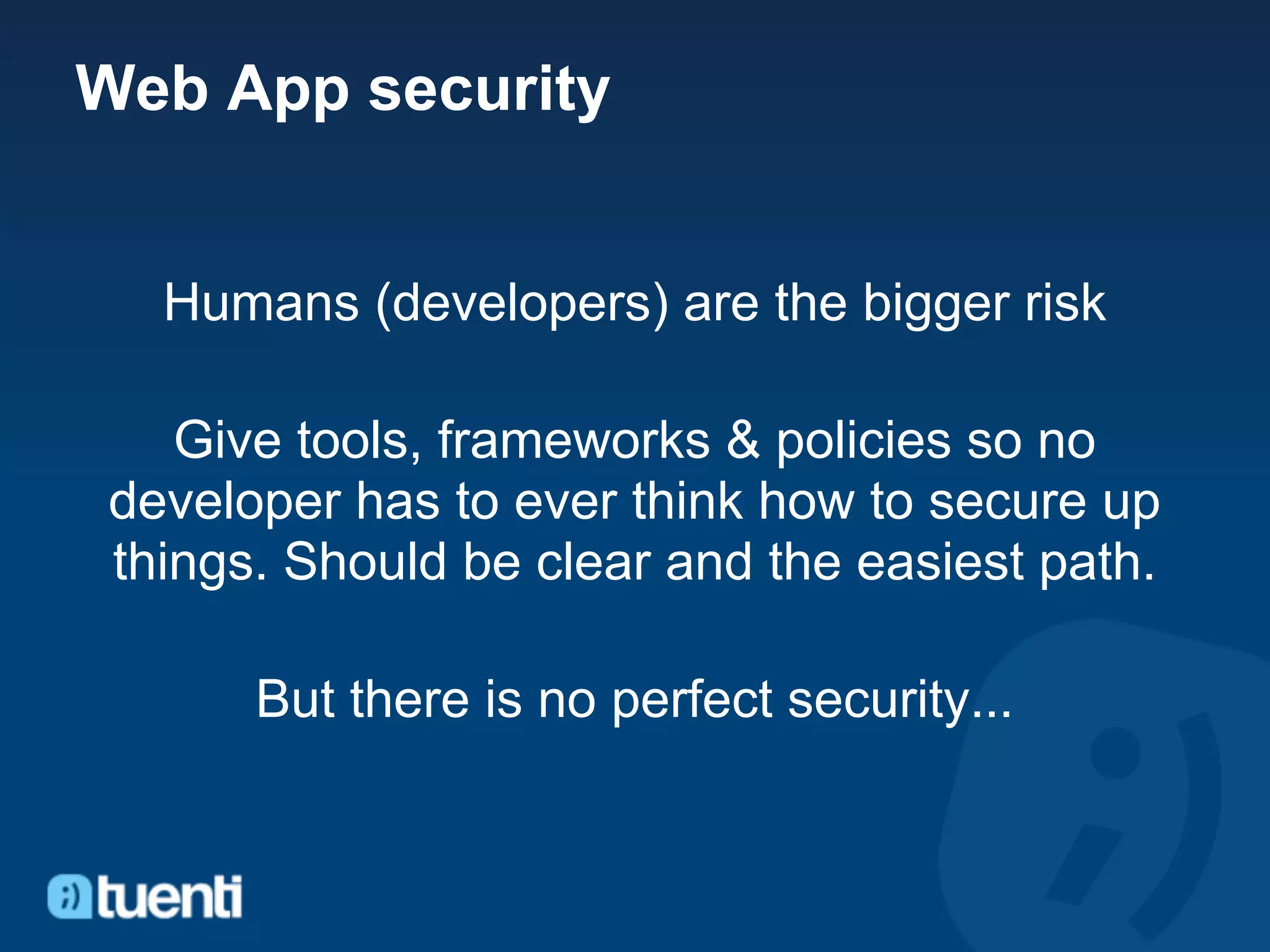 Web App security


  Humans (developers) are the bigger risk

   Give tools, frameworks & policies so no
developer has to ever think how to secure up
things. Should be clear and the easiest path.

      But there is no perfect security...
 