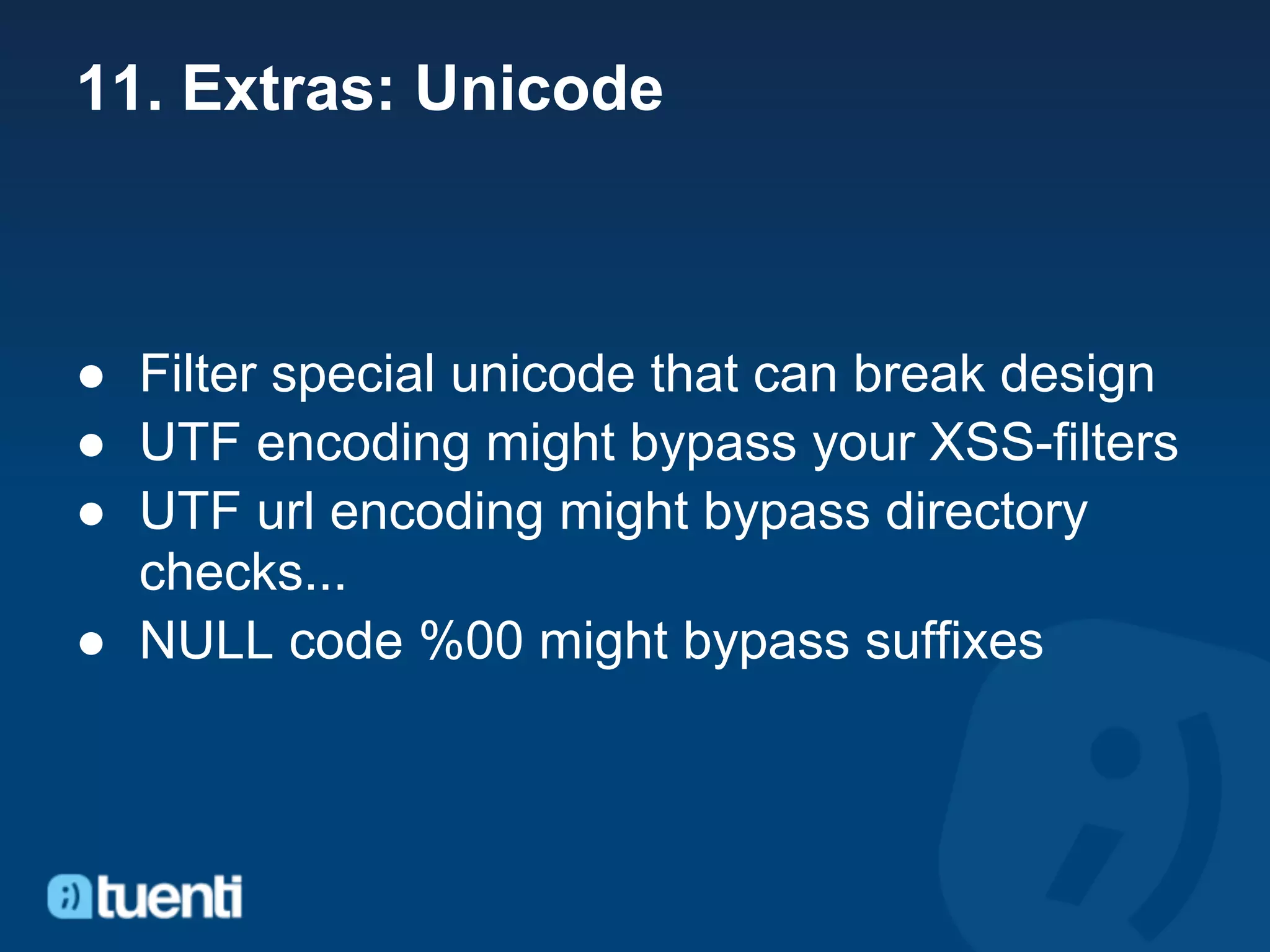 11. Extras: Unicode



● Filter special unicode that can break design
● UTF encoding might bypass your XSS-filters
● UTF url encoding might bypass directory
  checks...
● NULL code %00 might bypass suffixes
 