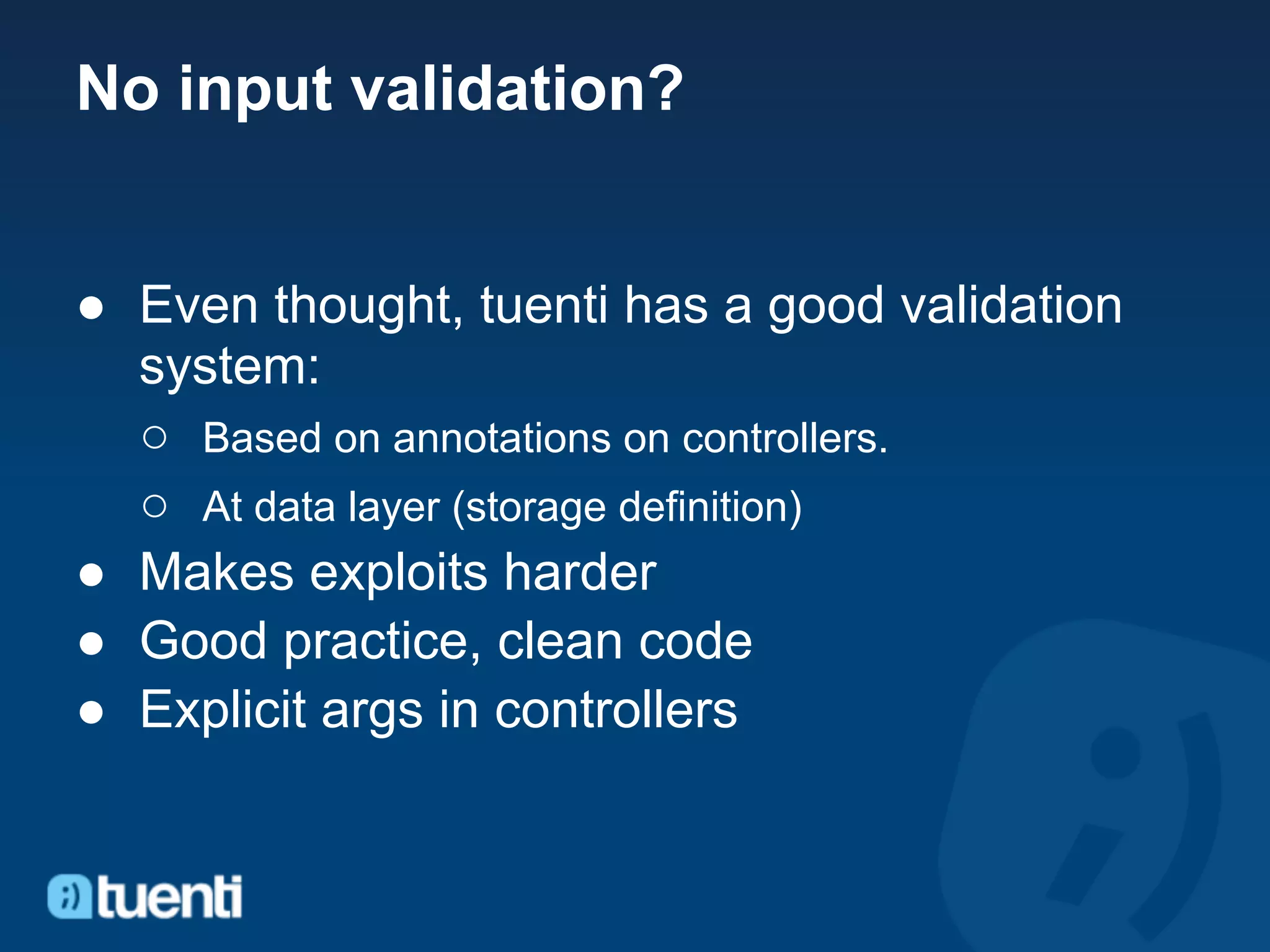 No input validation?


● Even thought, tuenti has a good validation
  system:
  ○ Based on annotations on controllers.
  ○ At data layer (storage definition)
● Makes exploits harder
● Good practice, clean code
● Explicit args in controllers
 