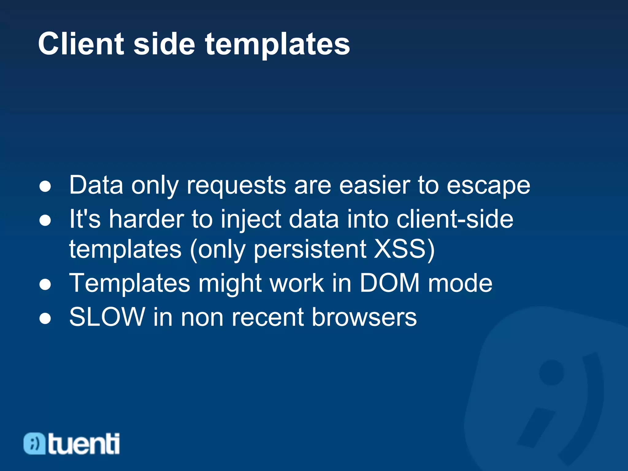 Client side templates



● Data only requests are easier to escape
● It's harder to inject data into client-side
  templates (only persistent XSS)
● Templates might work in DOM mode
● SLOW in non recent browsers
 