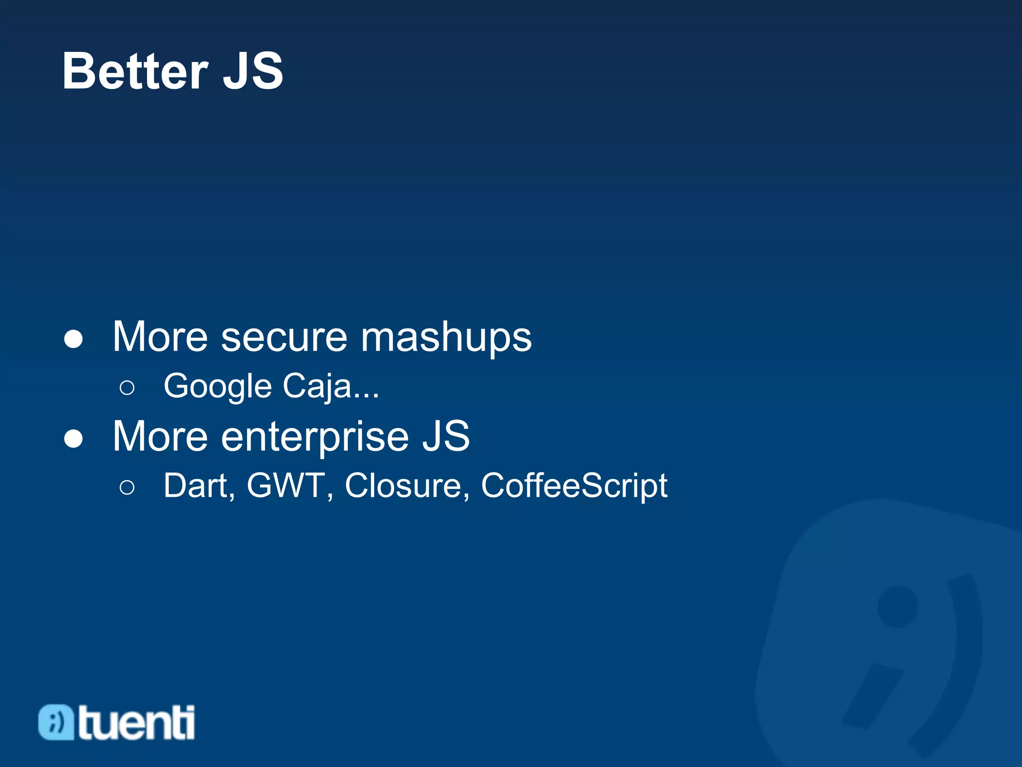 Better JS




● More secure mashups
  ○ Google Caja...
● More enterprise JS
  ○ Dart, GWT, Closure, CoffeeScript
 