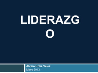 LIDERAZG 
O 
Alvaro Uribe Vélez 
Mayo 2013 
 