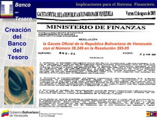 Creación  del  Banco  del  Tesoro la Gaceta Oficial de la Republica Bolivariana de Venezuela  con el Número 38.249 en la Resolución 395-05   