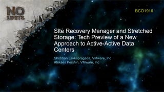 Site Recovery Manager and Stretched
Storage: Tech Preview of a New
Approach to Active-Active Data
Centers
BCO1916
Shobhan Lakkapragada, VMware, Inc
Aleksey Pershin, VMware, Inc
 