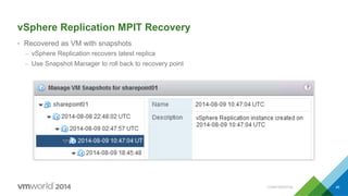 CONFIDENTIAL 46
vSphere Replication MPIT Recovery
•  Recovered as VM with snapshots
–  vSphere Replication recovers latest replica
–  Use Snapshot Manager to roll back to recovery point
 