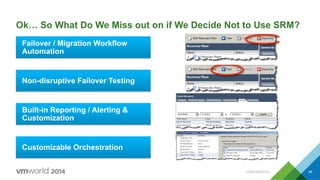 CONFIDENTIAL 56
Ok… So What Do We Miss out on if We Decide Not to Use SRM?
Failover / Migration Workflow
Automation
Non-disruptive Failover Testing
Customizable Orchestration
Built-in Reporting / Alerting &
Customization
 