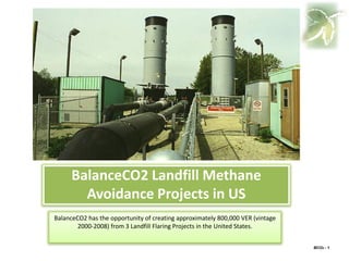 BalanceCO2 Landfill Methane
        Avoidance Projects in US
BalanceCO2 has the opportunity of creating approximately 800,000 VER (vintage
        2000-2008) from 3 Landfill Flaring Projects in the United States.


                                                                                BCO2 - 1
 