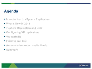 2
Agenda
 Introduction to vSphere Replication
 What’s New in 2013
 vSphere Replication and SRM
 Configuring VR replication
 VR internals
 Failover and test
 Automated reprotect and failback
 Summary
 