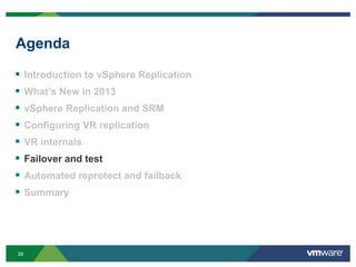 39
Agenda
 Introduction to vSphere Replication
 What’s New in 2013
 vSphere Replication and SRM
 Configuring VR replication
 VR internals
 Failover and test
 Automated reprotect and failback
 Summary
 