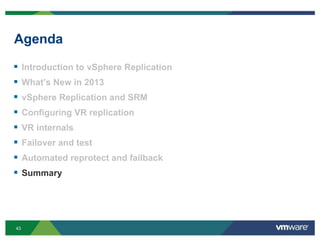 43
Agenda
 Introduction to vSphere Replication
 What’s New in 2013
 vSphere Replication and SRM
 Configuring VR replication
 VR internals
 Failover and test
 Automated reprotect and failback
 Summary
 