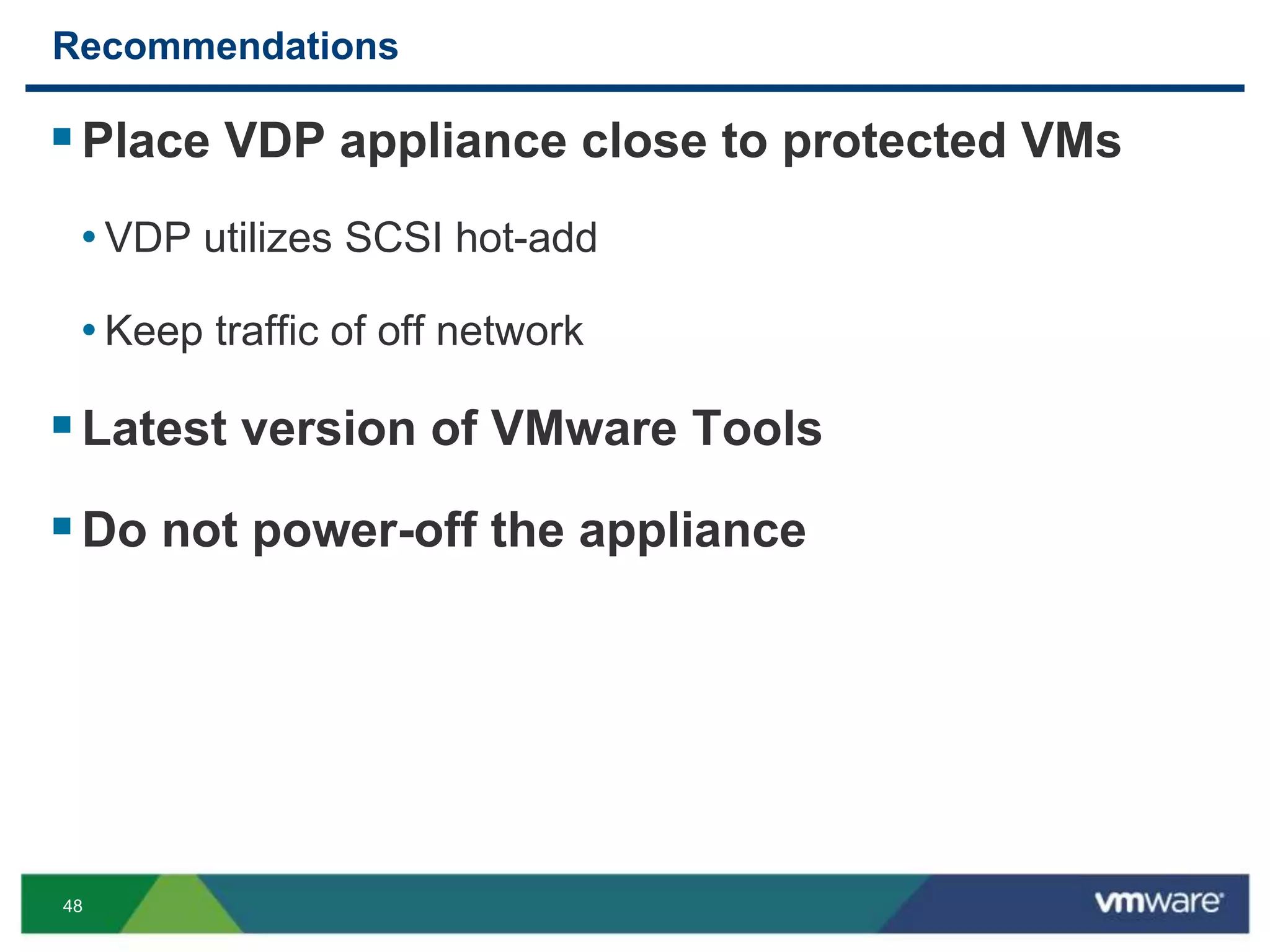 48
Recommendations
Place VDP appliance close to protected VMs
• VDP utilizes SCSI hot-add
• Keep traffic of off network
Latest version of VMware Tools
Do not power-off the appliance
 