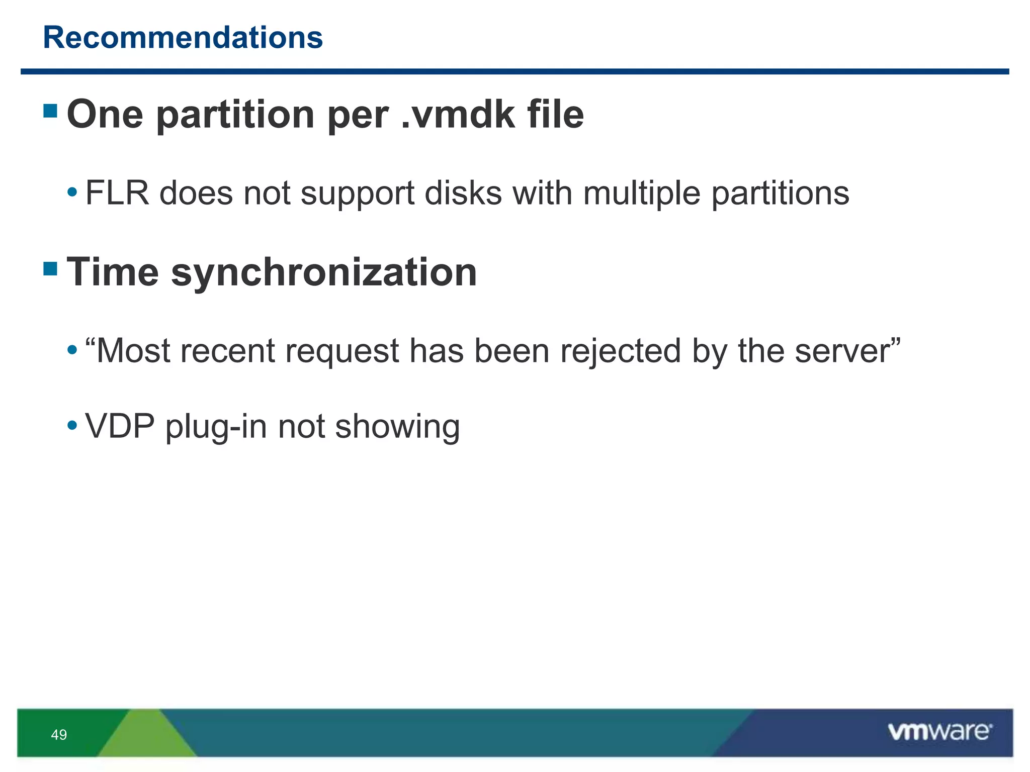 49
Recommendations
One partition per .vmdk file
• FLR does not support disks with multiple partitions
Time synchronization
• “Most recent request has been rejected by the server”
• VDP plug-in not showing
 