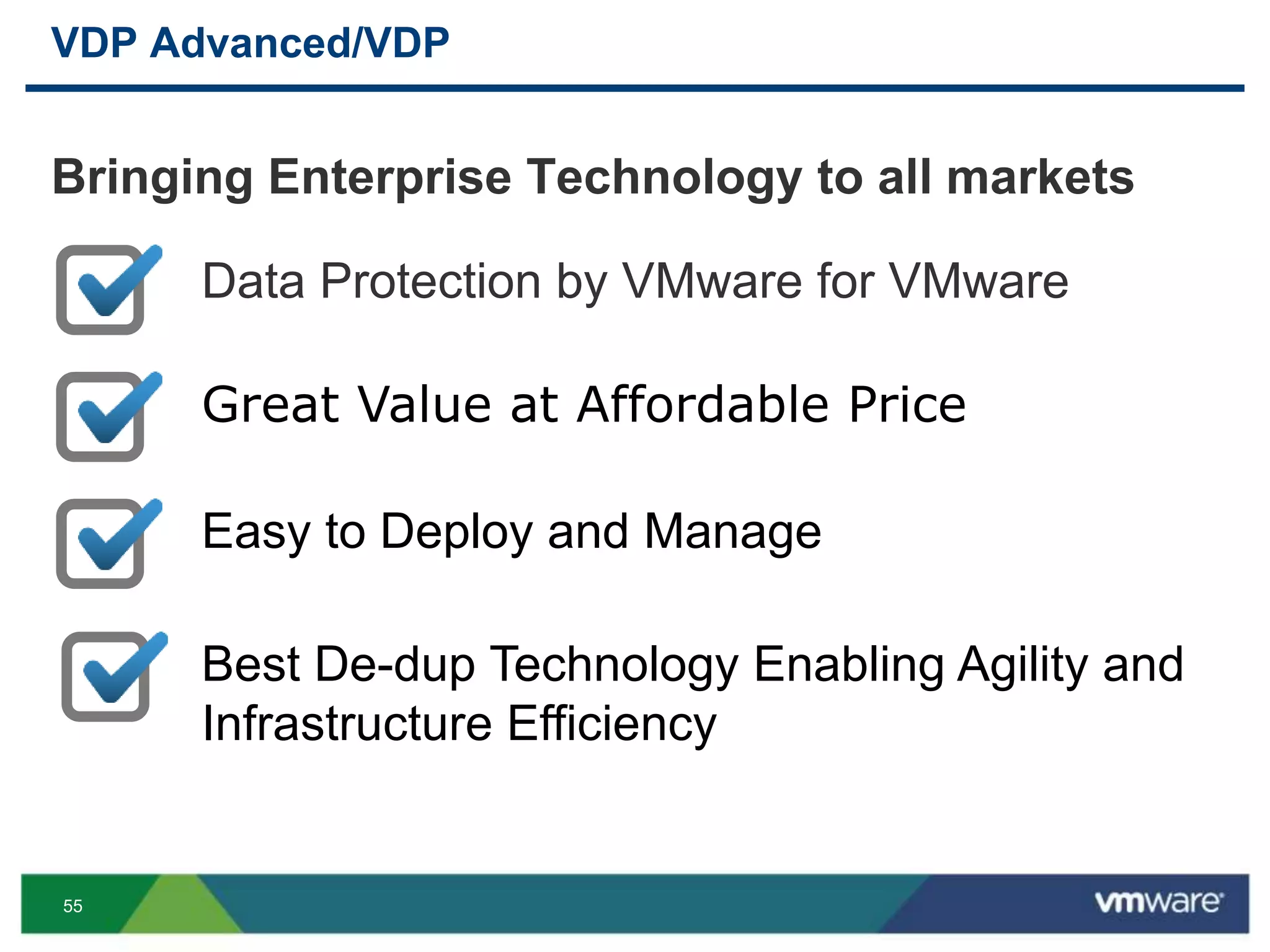 55
Bringing Enterprise Technology to all markets
VDP Advanced/VDP
Data Protection by VMware for VMware
Great Value at Affordable Price
Easy to Deploy and Manage
Best De-dup Technology Enabling Agility and
Infrastructure Efficiency
 