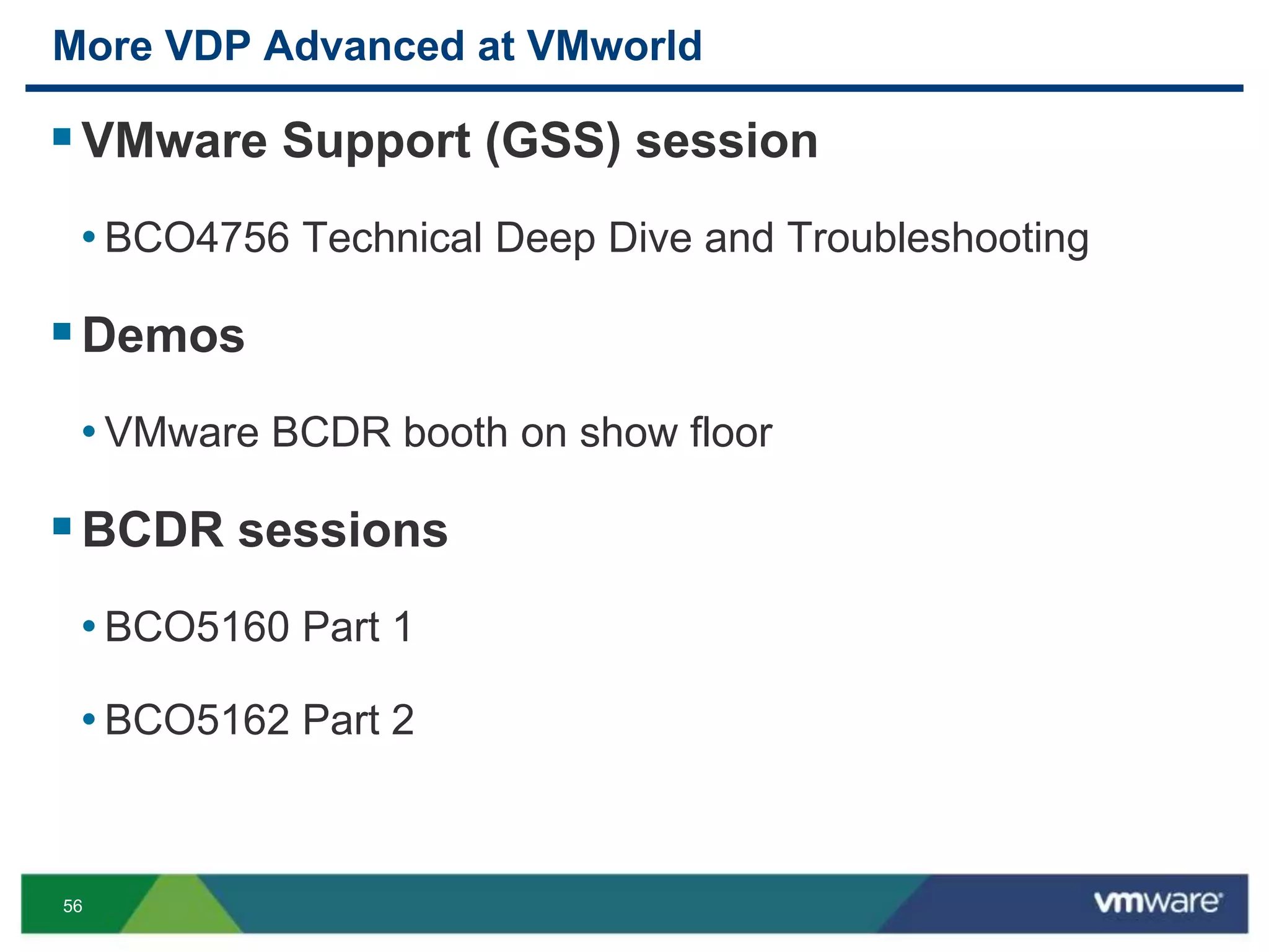 56
More VDP Advanced at VMworld
VMware Support (GSS) session
• BCO4756 Technical Deep Dive and Troubleshooting
Demos
• VMware BCDR booth on show floor
BCDR sessions
• BCO5160 Part 1
• BCO5162 Part 2
 