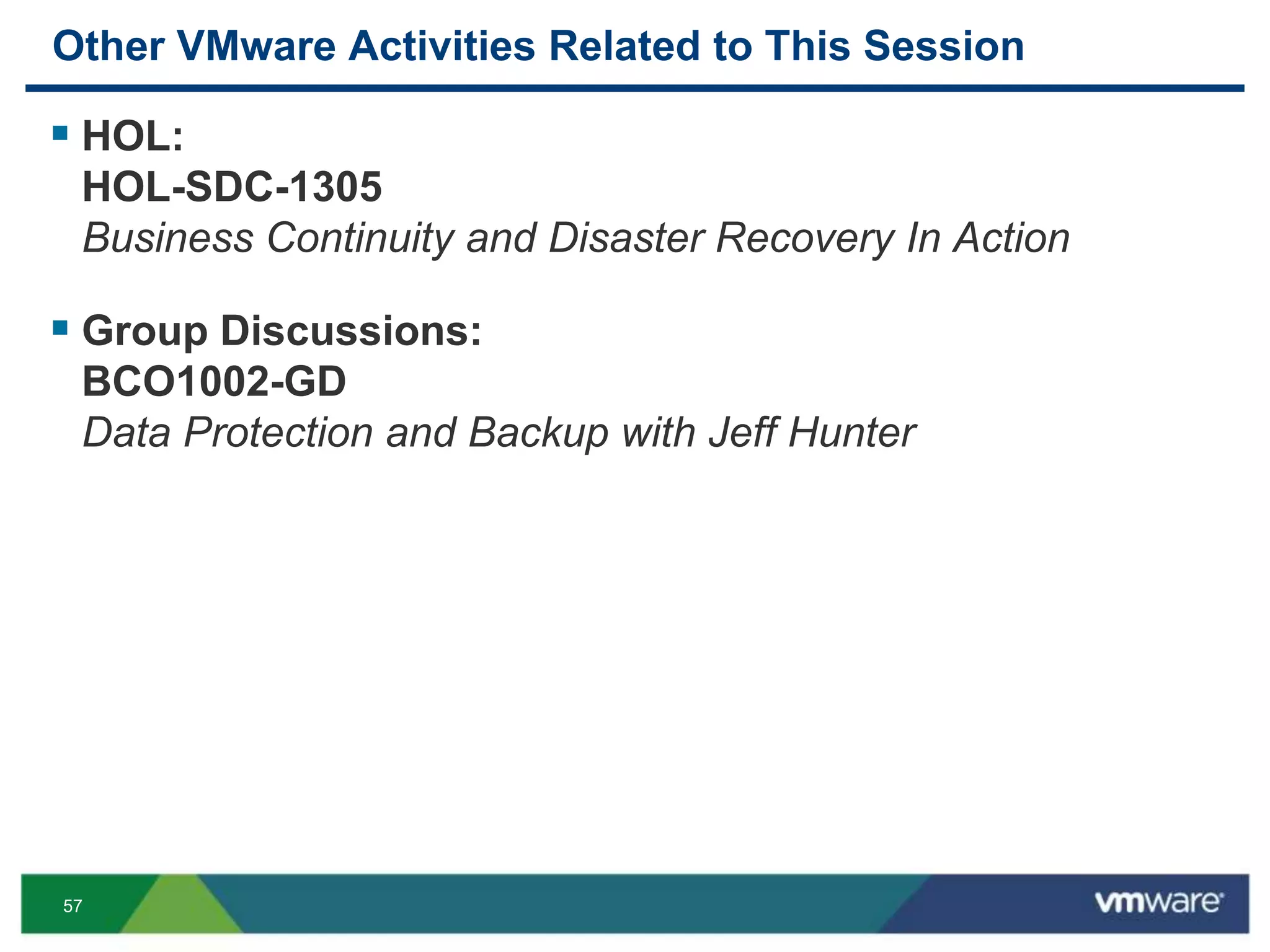 57
Other VMware Activities Related to This Session
 HOL:
HOL-SDC-1305
Business Continuity and Disaster Recovery In Action
 Group Discussions:
BCO1002-GD
Data Protection and Backup with Jeff Hunter
 