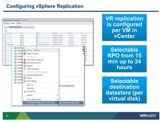 10
Configuring vSphere Replication
VR replication
is configured
per VM in
vCenter
Selectable
RPO from 15
min up to 24
hours
Selectable
destination
datastore (per
virtual disk)
 