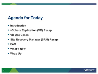 4
Agenda for Today
 Introduction
 vSphere Replication (VR) Recap
 VR Use Cases
 Site Recovery Manager (SRM) Recap
 FAQ
 What’s New
 Wrap Up
 