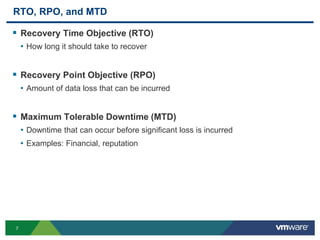 7
RTO, RPO, and MTD
 Recovery Time Objective (RTO)
• How long it should take to recover
 Recovery Point Objective (RPO)
• Amount of data loss that can be incurred
 Maximum Tolerable Downtime (MTD)
• Downtime that can occur before significant loss is incurred
• Examples: Financial, reputation
 
