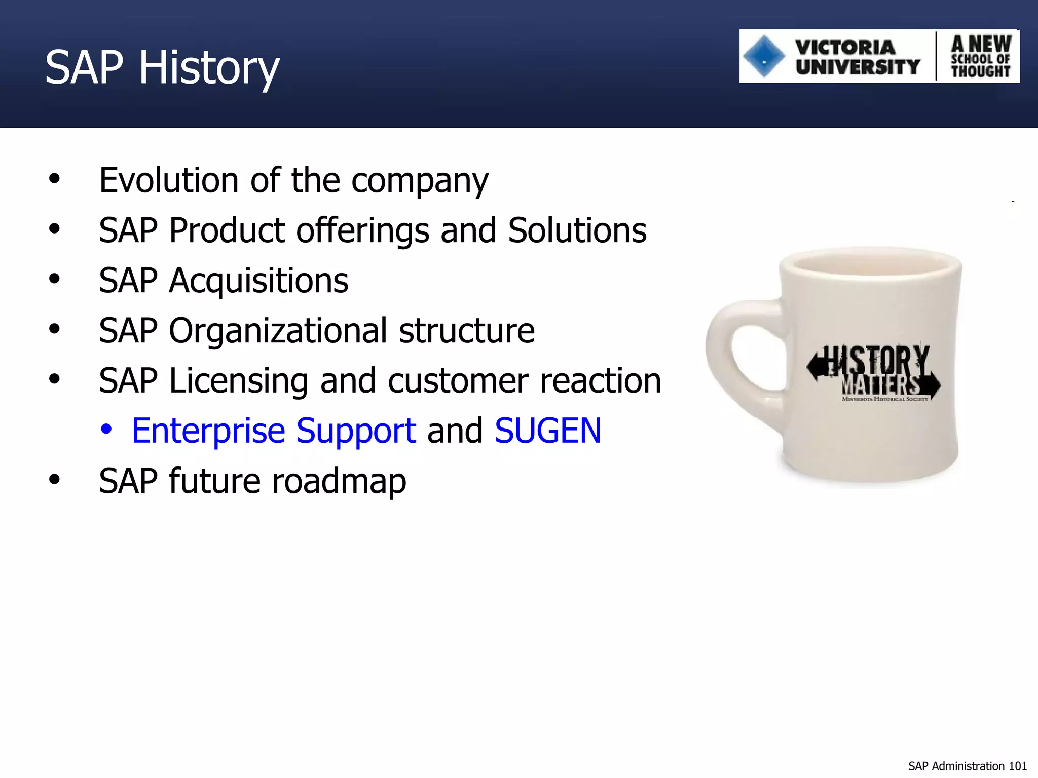 SAP History Evolution of the company SAP Product offerings and Solutions SAP Acquisitions  SAP Organizational structure  SAP Licensing and customer reaction Enterprise Support  and  SUGEN SAP future roadmap 