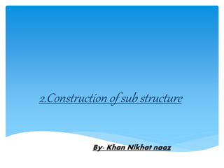 2.Construction of sub structure
By- Khan Nikhat naaz
 