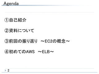 Agenda
2
①自己紹介
②資料について
③前回の振り返り ～EC2の概念～
④初めてのAWS ～ELB～
 