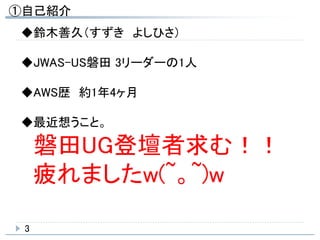 ①自己紹介
3
◆鈴木善久（すずき よしひさ）
◆JWAS-US磐田 3リーダーの1人
◆AWS歴 約1年4ヶ月
◆最近想うこと。
磐田UG登壇者求む！！
疲れましたw(~。~)w
 