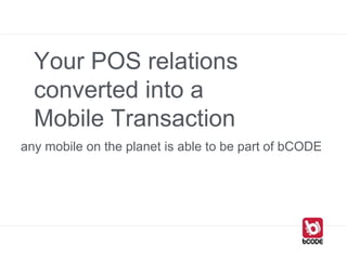 Your POS relations
converted into a
Mobile Transaction
any mobile on the planet is able to be part of bCODE
 