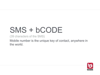 SMS + bCODE
(39 characters of the SMS)
Mobile number is the unique key of contact, anywhere in
the world.
 