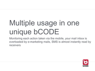 Multiple usage in one
unique bCODE
Monitoring each action taken via the mobile, your mail inbox is
overloaded by e-marketing mails, SMS is almost instantly read by
receivers
 