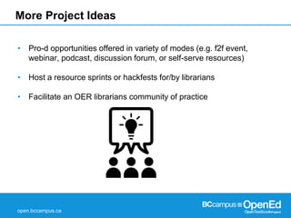 open.bccampus.ca
More Project Ideas
• Pro-d opportunities offered in variety of modes (e.g. f2f event,
webinar, podcast, d...