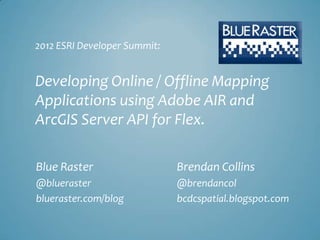 2012 ESRI Developer Summit:


Developing Online / Offline Mapping
Applications using Adobe AIR and
ArcGIS Server API for Flex.

Blue Raster                   Brendan Collins
@blueraster                   @brendancol
blueraster.com/blog           bcdcspatial.blogspot.com
 