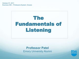 October 31, 2011
Business 365 – Professors Epstein, Graves




                       The
                 Fundamentals of
                    Listening


                                 Professor Patel
                            Emory University Alumni
 