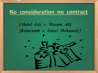 No consideration no contract
 [Abdul Aziz v. Masum Ali]
 [Kedarnath v. Gauri Mohamed ]
 