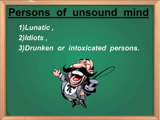 Persons of unsound mind
1)Lunatic ,
2)Idiots ,
3)Drunken or intoxicated persons.
 