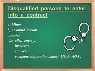 Disqualified persons to enter
into a contract
a) Minor
b) unsound person
c)others
i.e alien enemy,
insolvent,
convict,
company/corporationagainst MOA / AOA .
 