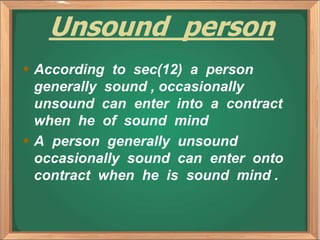 Unsound person
 According to sec(12) a person
generally sound , occasionally
unsound can enter into a contract
when he of sound mind
 A person generally unsound
occasionally sound can enter onto
contract when he is sound mind .
 