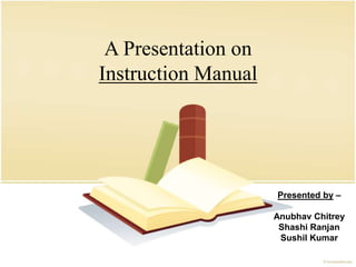 A Presentation on
Instruction Manual
Presented by –
Anubhav Chitrey
Shashi Ranjan
Sushil Kumar
 