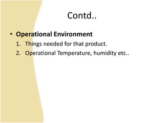 Contd..
• Operational Environment
1. Things needed for that product.
2. Operational Temperature, humidity etc..
 