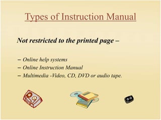 Types of Instruction Manual
Not restricted to the printed page –
– Online help systems
– Online Instruction Manual
– Multimedia -Video, CD, DVD or audio tape.
 