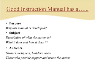Good Instruction Manual has a…...
• Purpose
Why this manual is developed?
• Subject
Description of what the system is?
What it does and how it does it?
• Audience
Owners, designers, builders, users
Those who provide support and revise the system
 