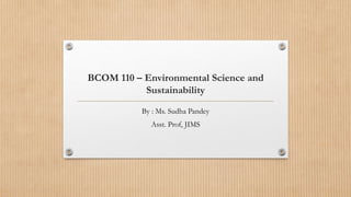 BCOM 110 – Environmental Science and
Sustainability
By : Ms. Sudha Pandey
Asst. Prof, JIMS
 
